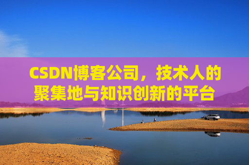CSDN博客公司，技术人的聚集地与知识创新的平台